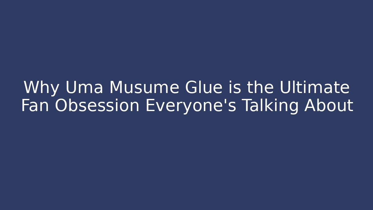 Why Uma Musume Glue is the Ultimate Fan Obsession Everyone's Talking About