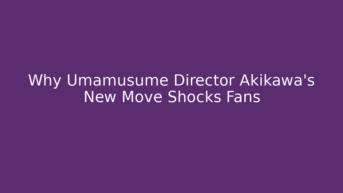 Why Umamusume Director Akikawa's New Move Shocks Fans