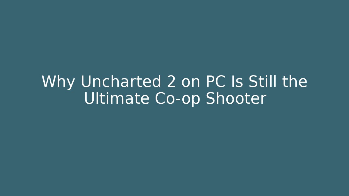 Why Uncharted 2 on PC Is Still the Ultimate Co-op Shooter