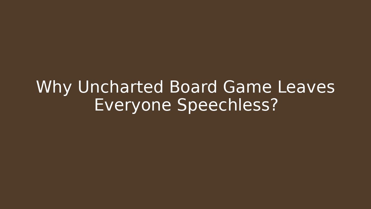 Why Uncharted Board Game Leaves Everyone Speechless?