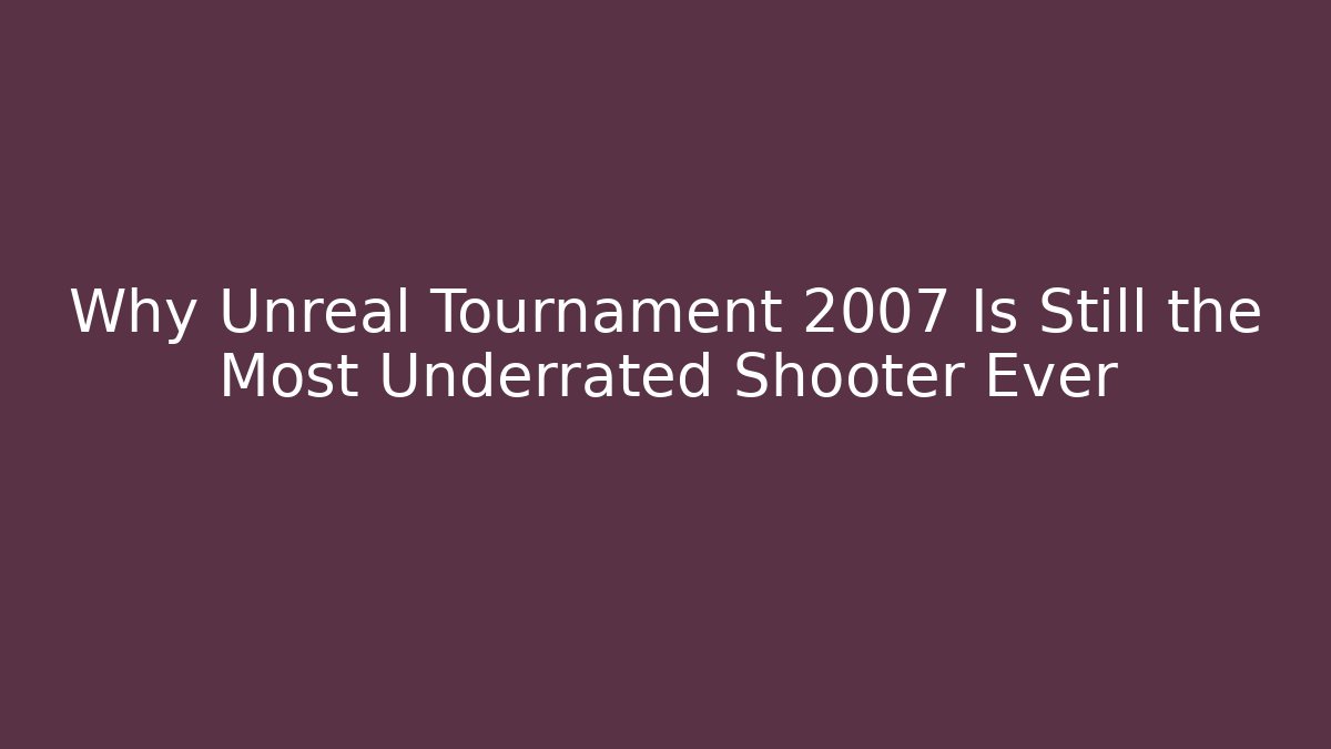 Why Unreal Tournament 2007 Is Still the Most Underrated Shooter Ever