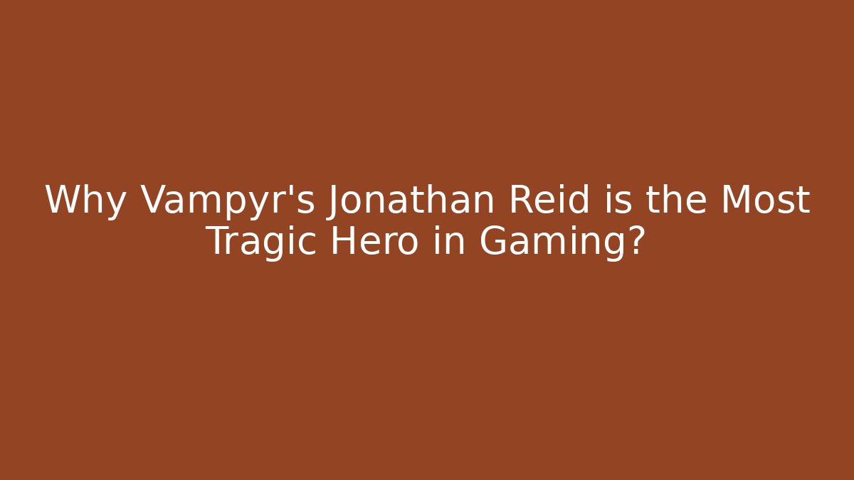Why Vampyr's Jonathan Reid is the Most Tragic Hero in Gaming?