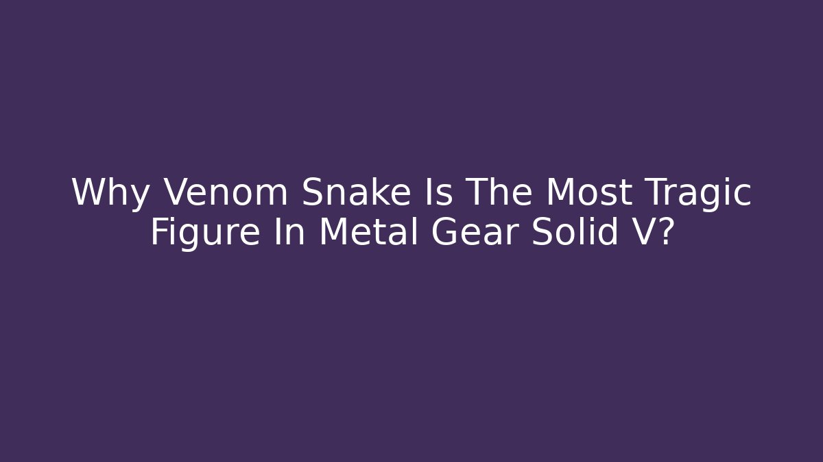 Why Venom Snake Is The Most Tragic Figure In Metal Gear Solid V?