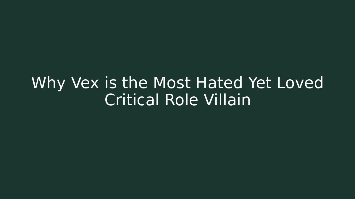 Why Vex is the Most Hated Yet Loved Critical Role Villain