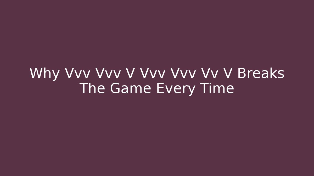 Why Vvv Vvv V Vvv Vvv Vv V Breaks The Game Every Time