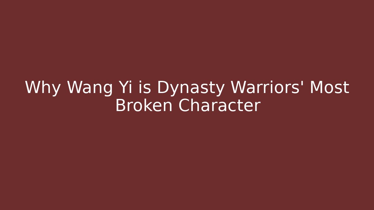 Why Wang Yi is Dynasty Warriors' Most Broken Character