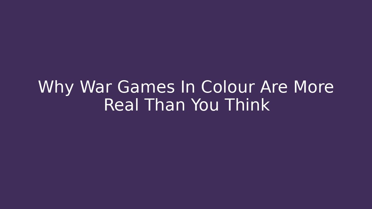 Why War Games In Colour Are More Real Than You Think