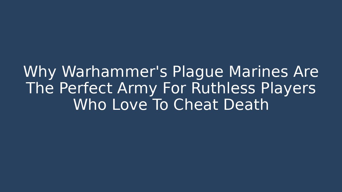 Why Warhammer's Plague Marines Are The Perfect Army For Ruthless Players Who Love To Cheat Death