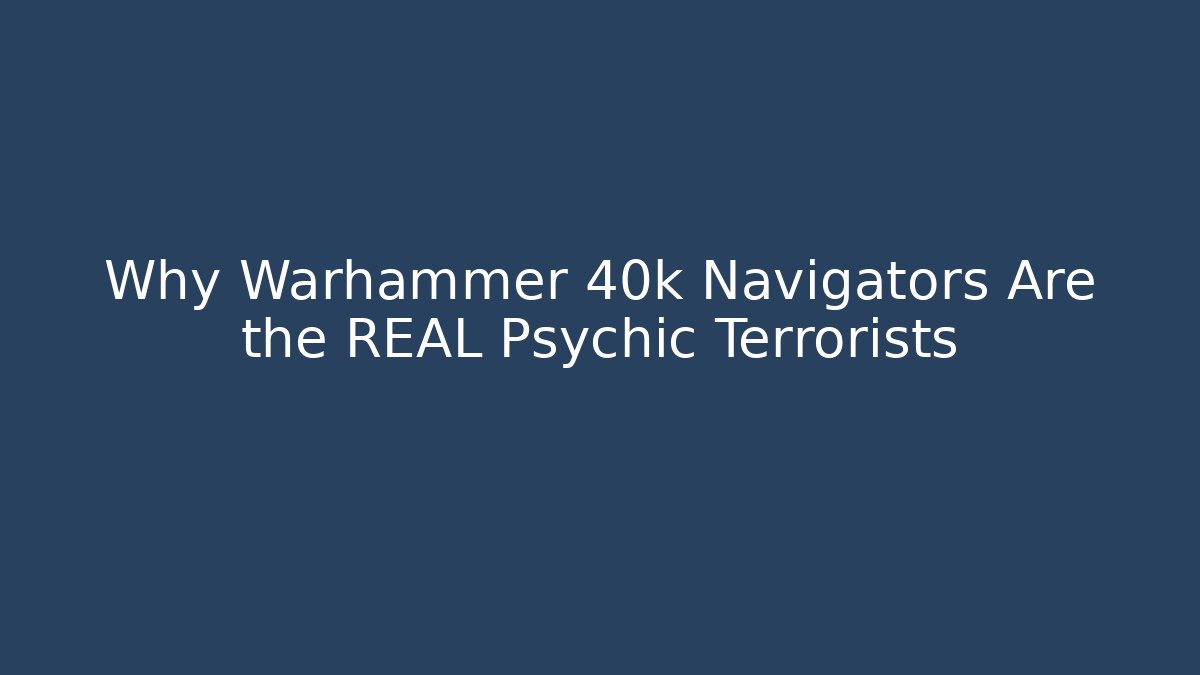 Why Warhammer 40k Navigators Are the REAL Psychic Terrorists