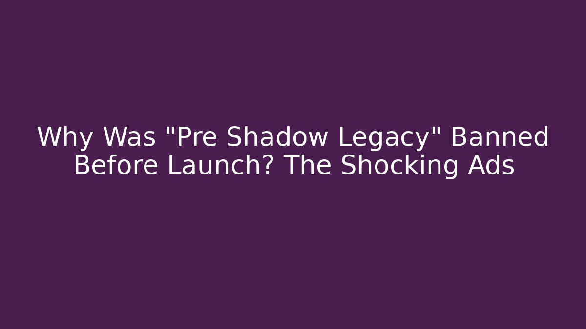Why Was "Pre Shadow Legacy" Banned Before Launch? The Shocking Ads - Create More Assets
