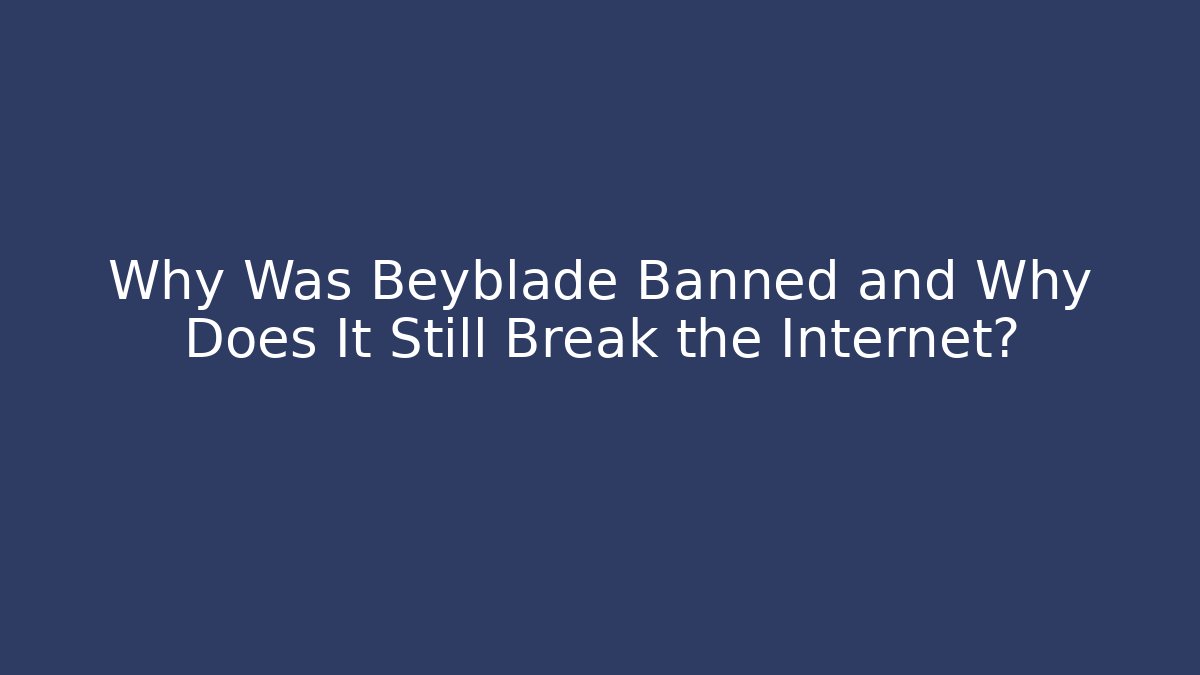 Why Was Beyblade Banned and Why Does It Still Break the Internet?