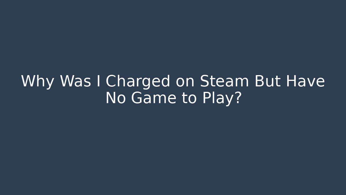 Why Was I Charged on Steam But Have No Game to Play?