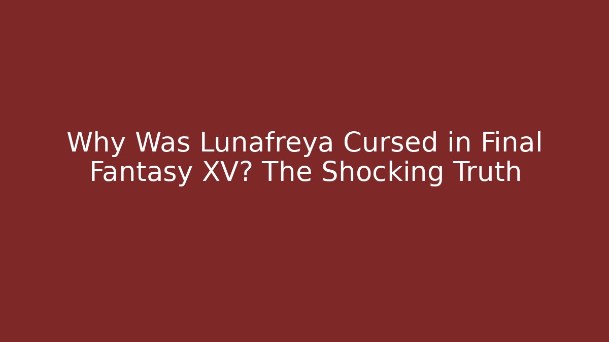 Why Was Lunafreya Cursed in Final Fantasy XV? The Shocking Truth
