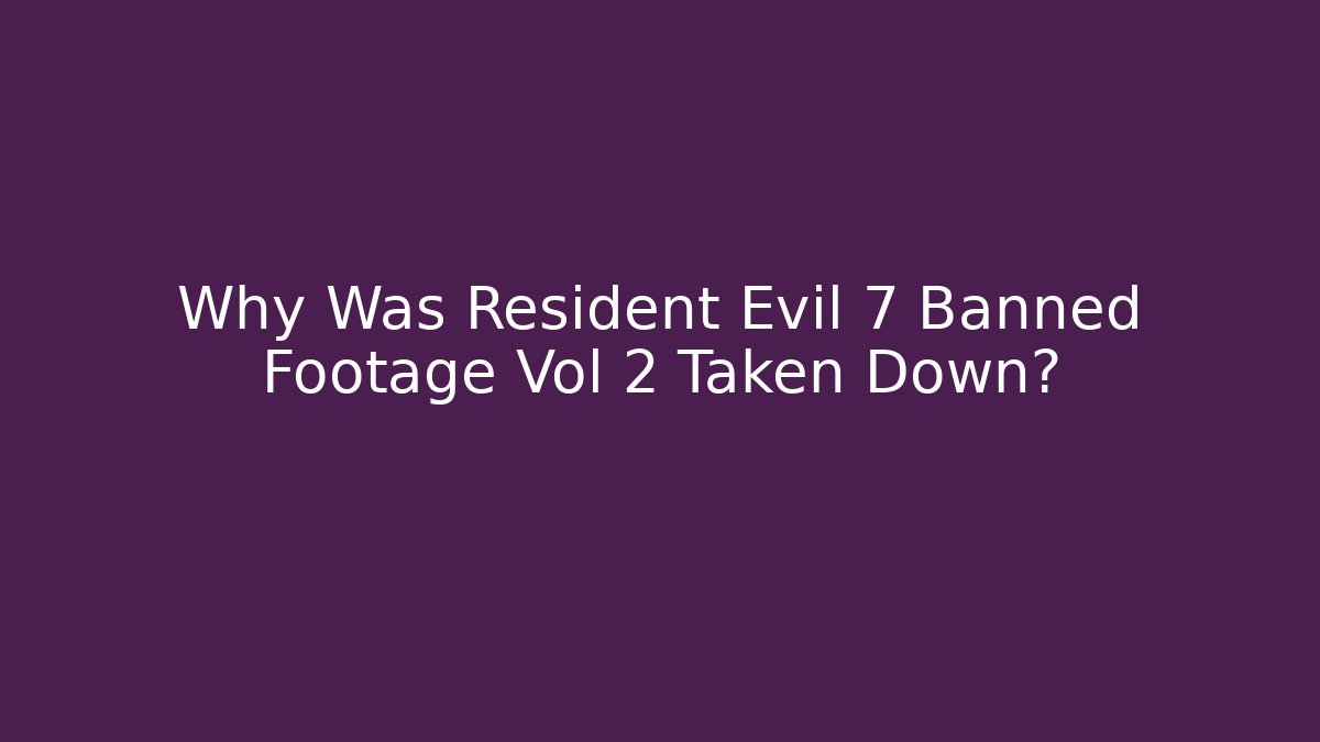 Why Was Resident Evil 7 Banned Footage Vol 2 Taken Down?