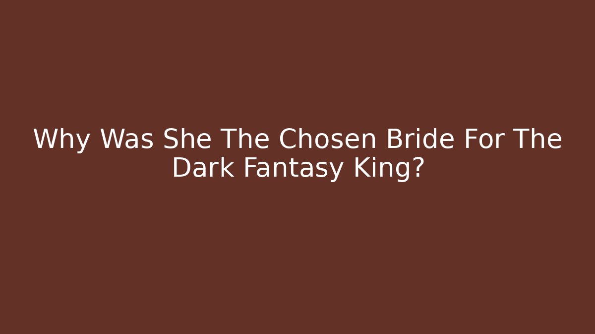 Why Was She The Chosen Bride For The Dark Fantasy King?