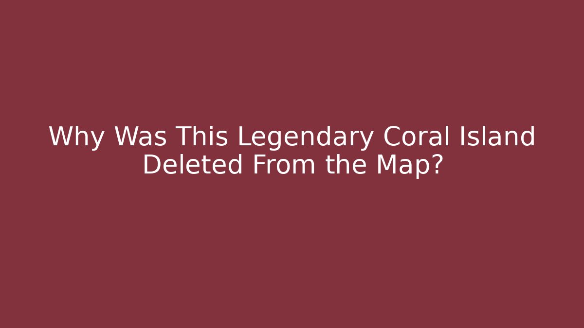 Why Was This Legendary Coral Island Deleted From the Map?
