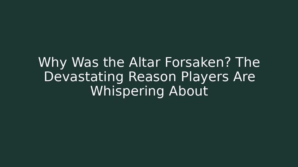 Why Was the Altar Forsaken? The Devastating Reason Players Are Whispering About