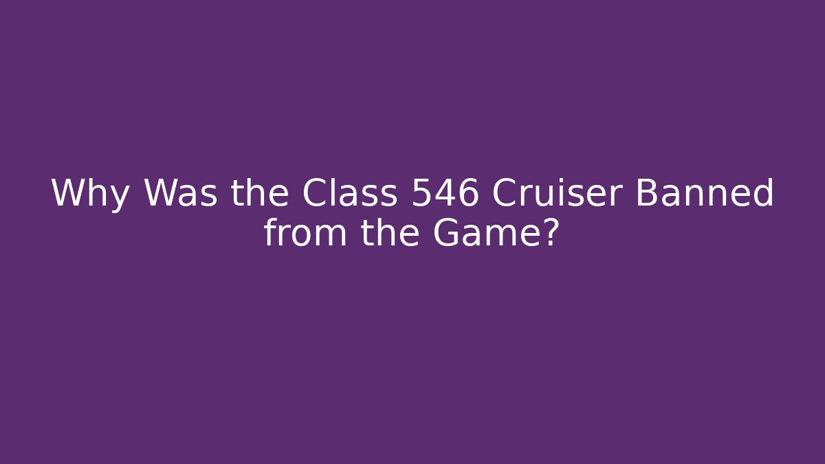 Why Was the Class 546 Cruiser Banned from the Game?