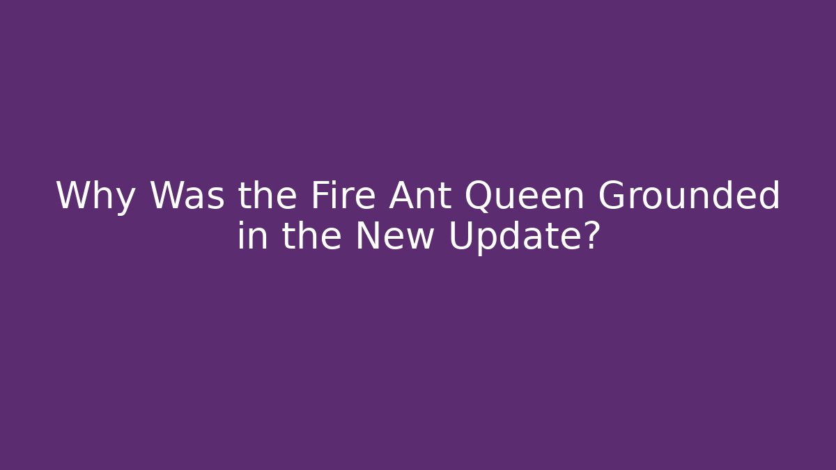 Why Was the Fire Ant Queen Grounded in the New Update?