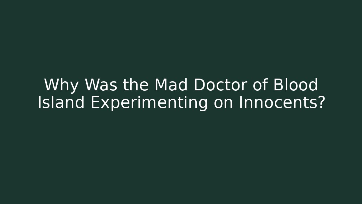 Why Was the Mad Doctor of Blood Island Experimenting on Innocents?