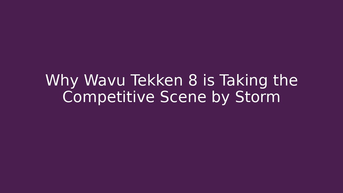 Why Wavu Tekken 8 is Taking the Competitive Scene by Storm