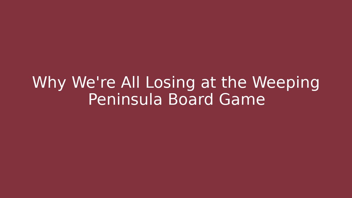 Why We're All Losing at the Weeping Peninsula Board Game