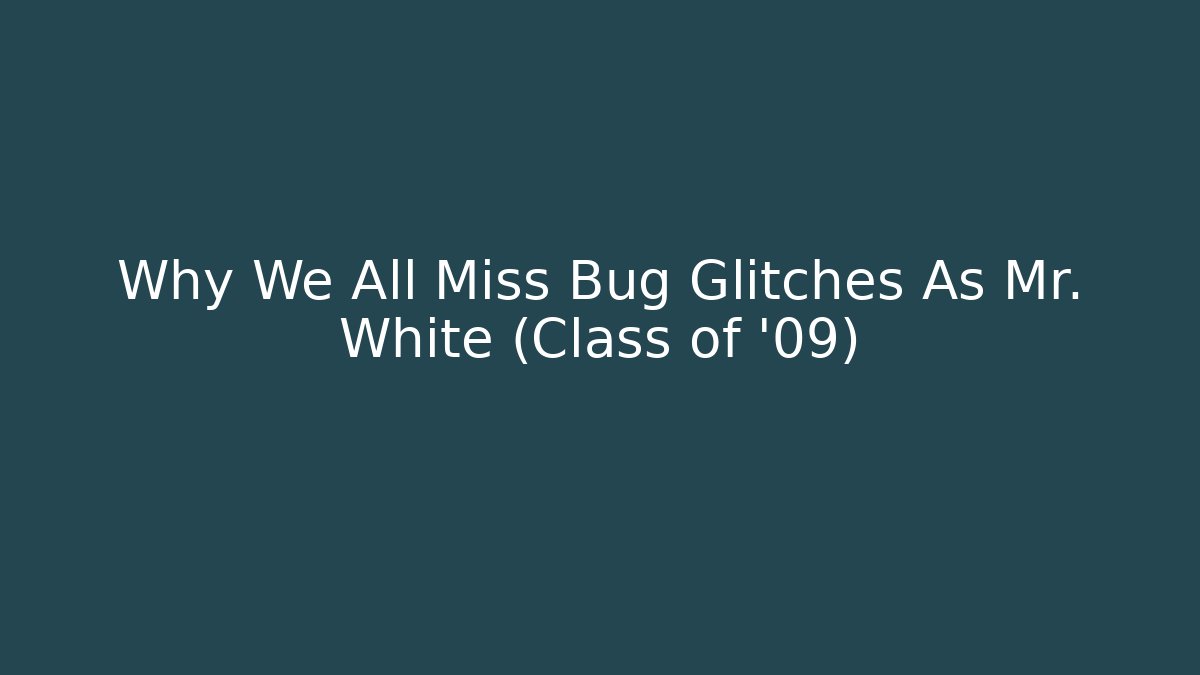 Why We All Miss Bug Glitches As Mr. White (Class of '09)