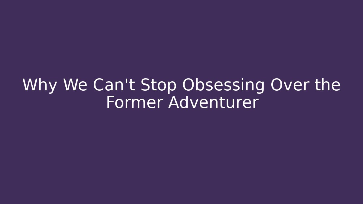 Why We Can't Stop Obsessing Over the Former Adventurer - Create More Assets