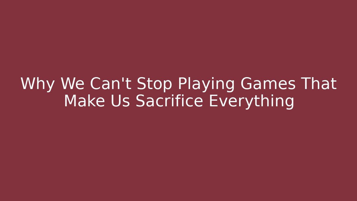Why We Can't Stop Playing Games That Make Us Sacrifice Everything