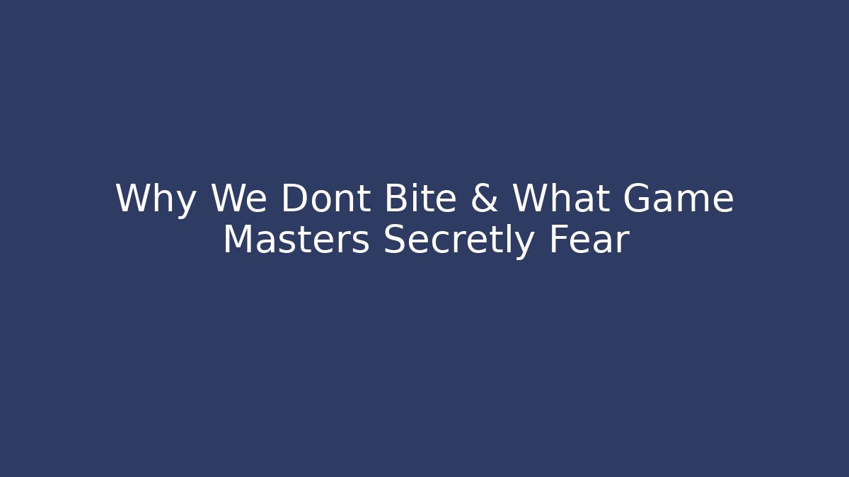 Why We Dont Bite & What Game Masters Secretly Fear