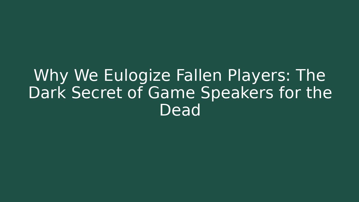 Why We Eulogize Fallen Players: The Dark Secret of Game Speakers for the Dead