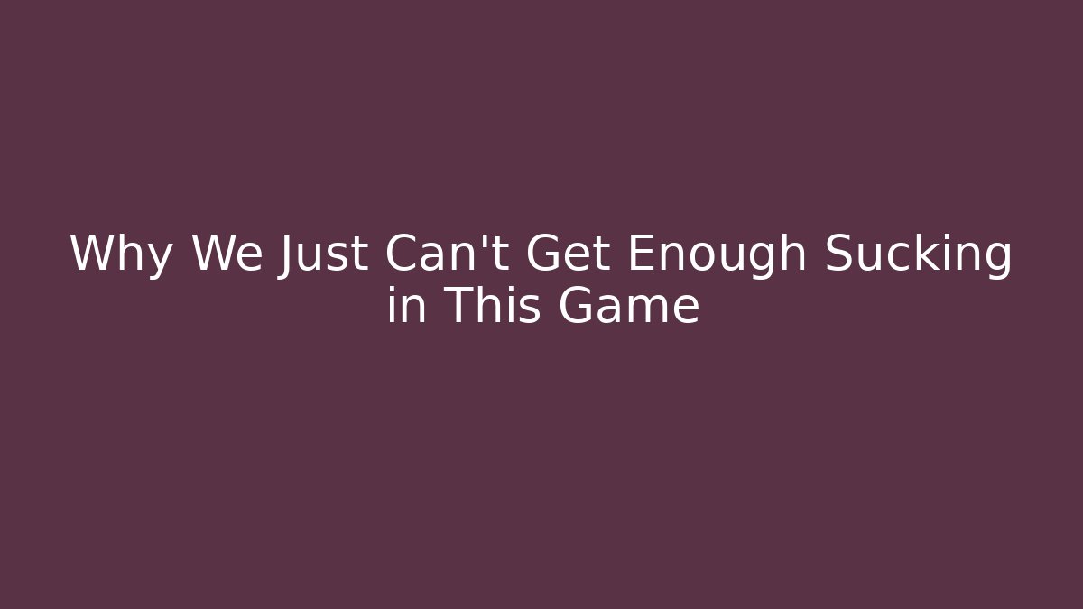 Why We Just Can't Get Enough Sucking in This Game - Create More Assets