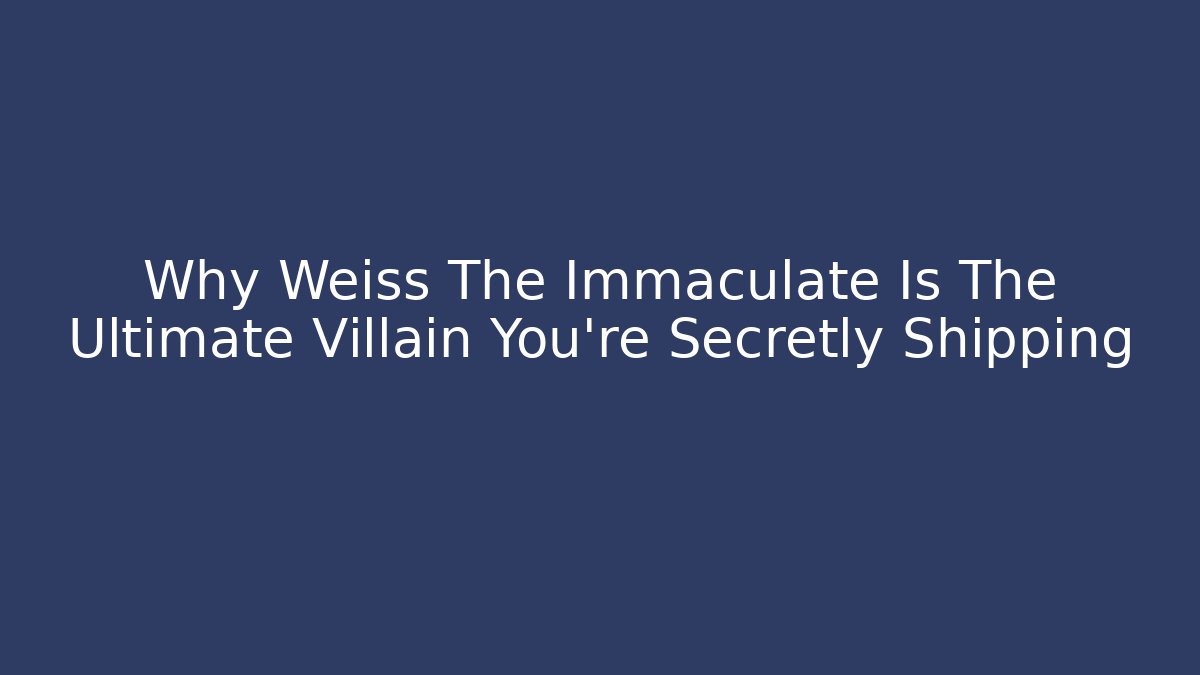 Why Weiss The Immaculate Is The Ultimate Villain You’re Secretly Shipping