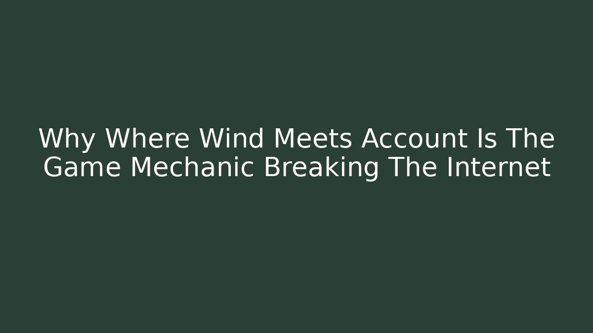 Why Where Wind Meets Account Is The Game Mechanic Breaking The Internet