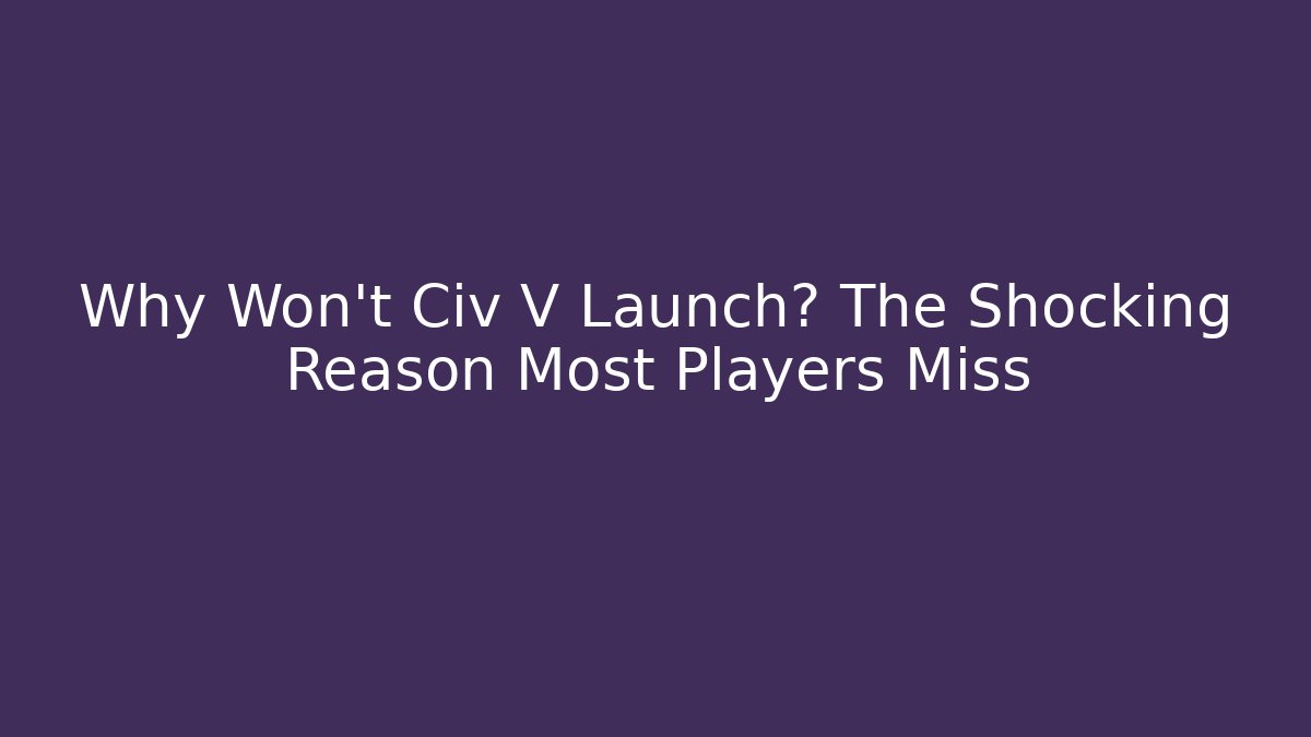 Why Won't Civ V Launch? The Shocking Reason Most Players Miss