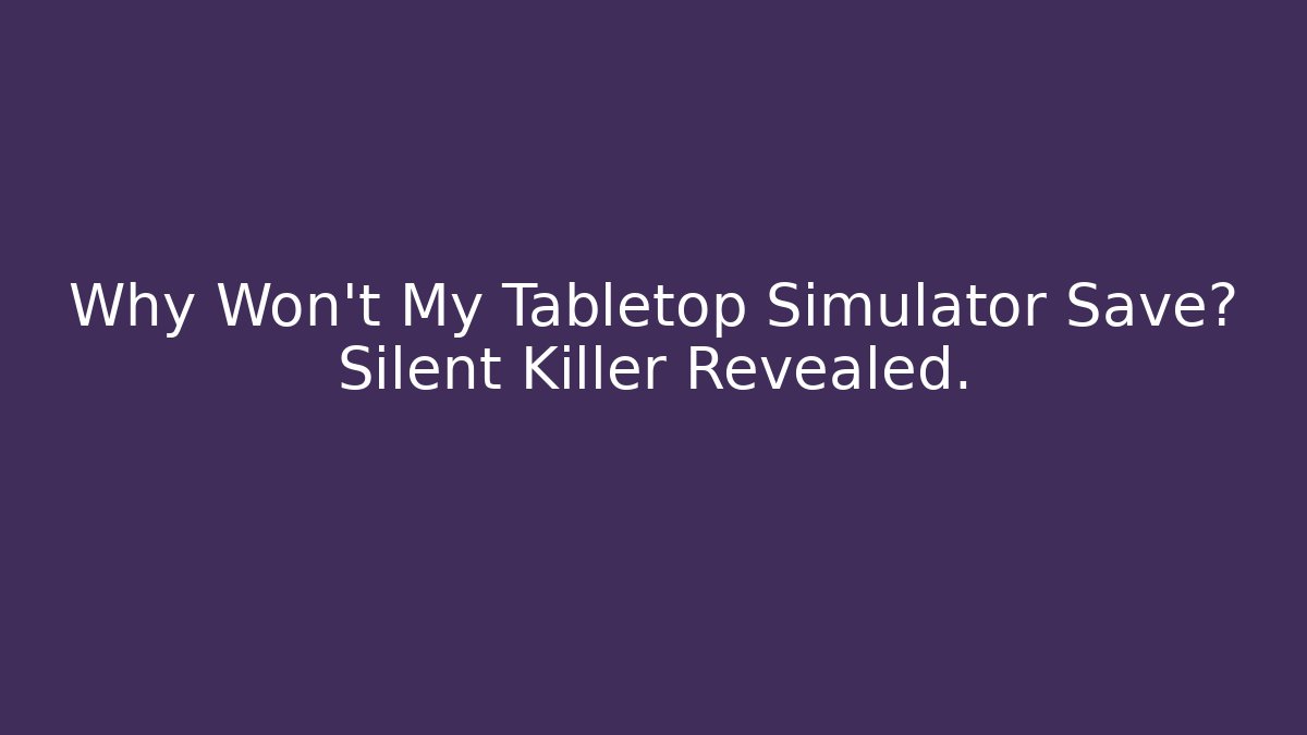 Why Won't My Tabletop Simulator Save? Silent Killer Revealed.