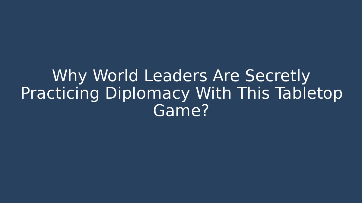 Why World Leaders Are Secretly Practicing Diplomacy With This Tabletop Game?