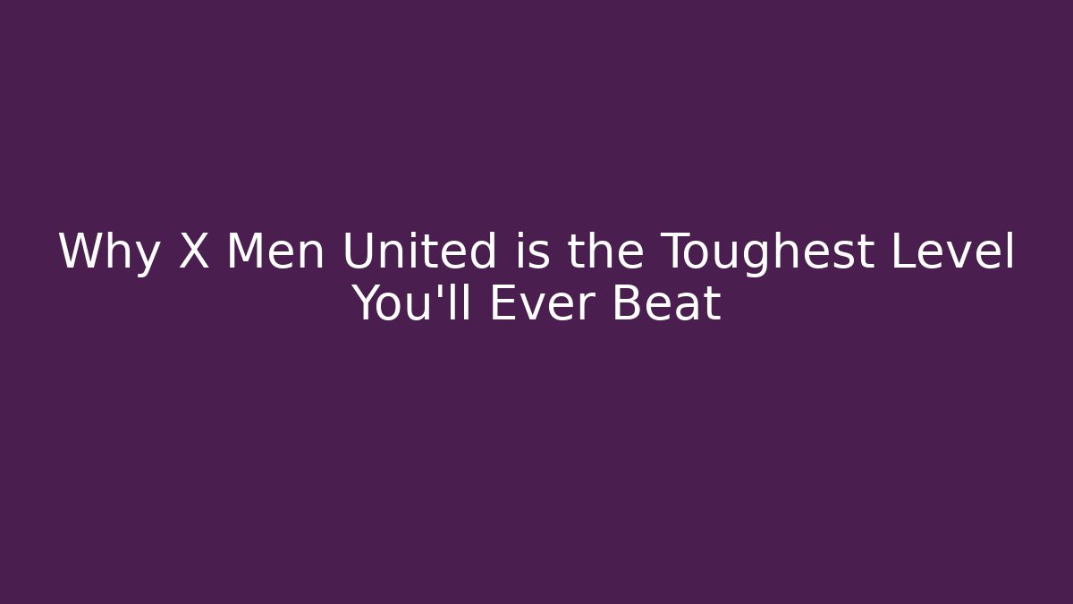 Why X Men United is the Toughest Level You'll Ever Beat