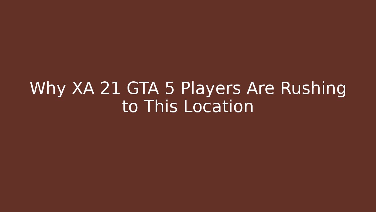 Why XA 21 GTA 5 Players Are Rushing to This Location