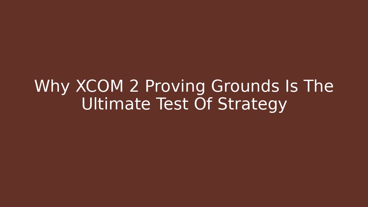 Why XCOM 2 Proving Grounds Is The Ultimate Test Of Strategy