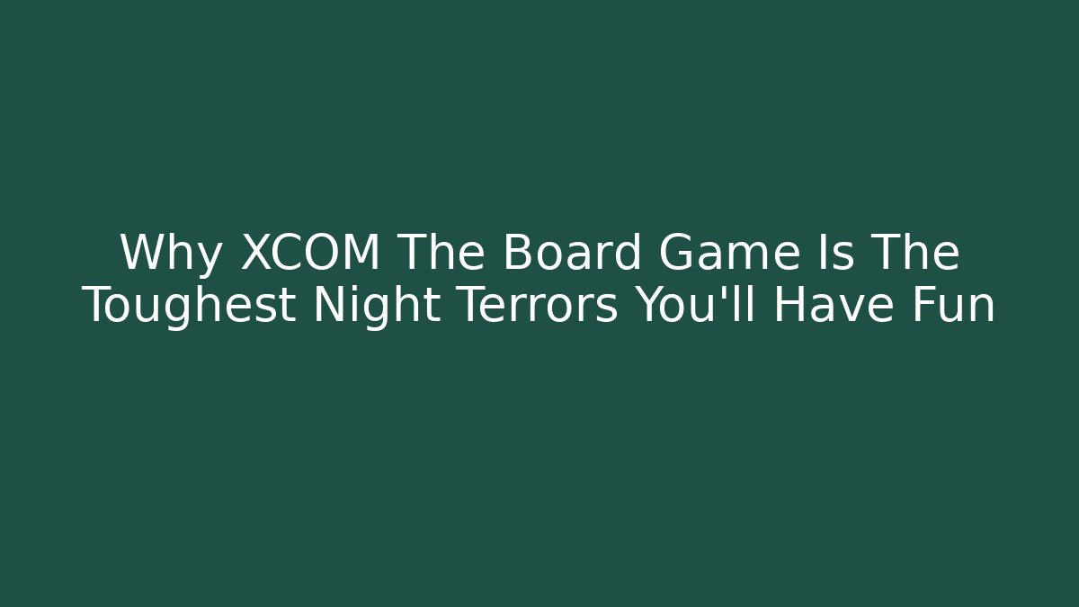 Why XCOM The Board Game Is The Toughest Night Terrors You'll Have Fun