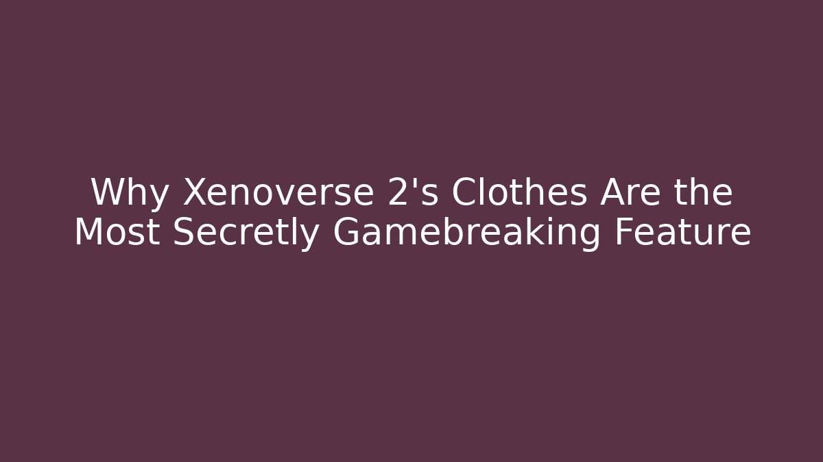 Why Xenoverse 2's Clothes Are the Most Secretly Gamebreaking Feature