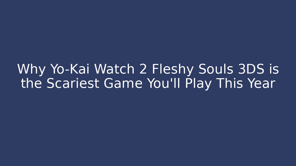 Why Yo-Kai Watch 2 Fleshy Souls 3DS is the Scariest Game You’ll Play This Year