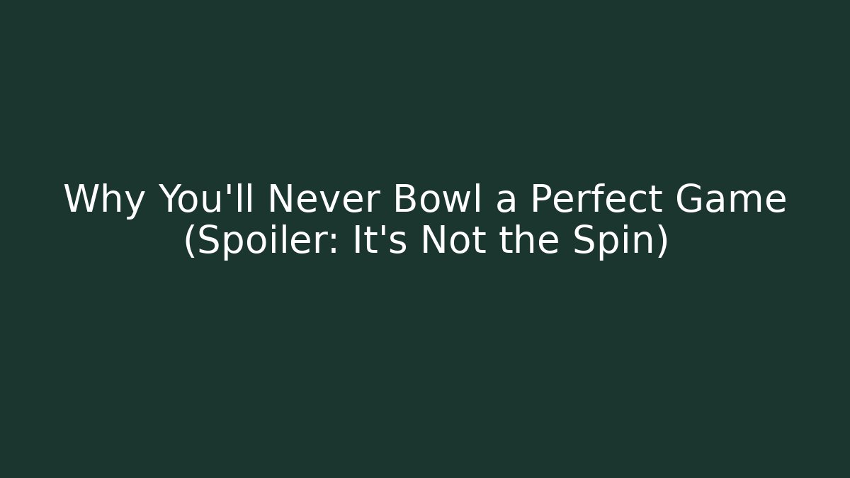 Why You’ll Never Bowl a Perfect Game (Spoiler: It’s Not the Spin)