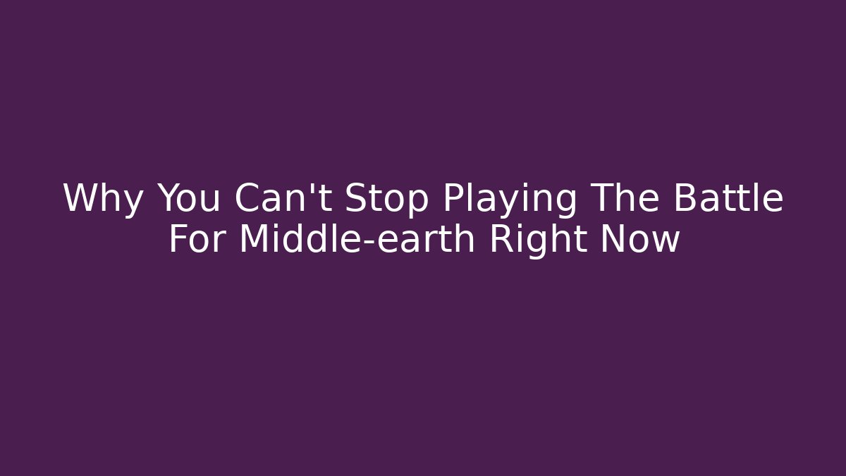 Why You Can't Stop Playing The Battle For Middle-earth Right Now - Create More Assets