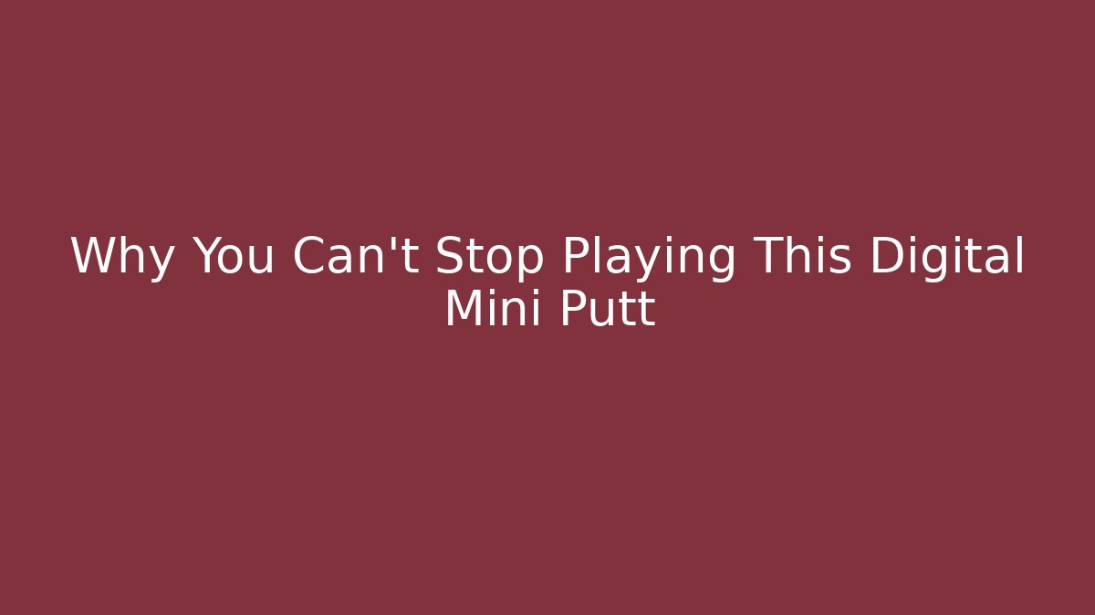 Why You Can't Stop Playing This Digital Mini Putt