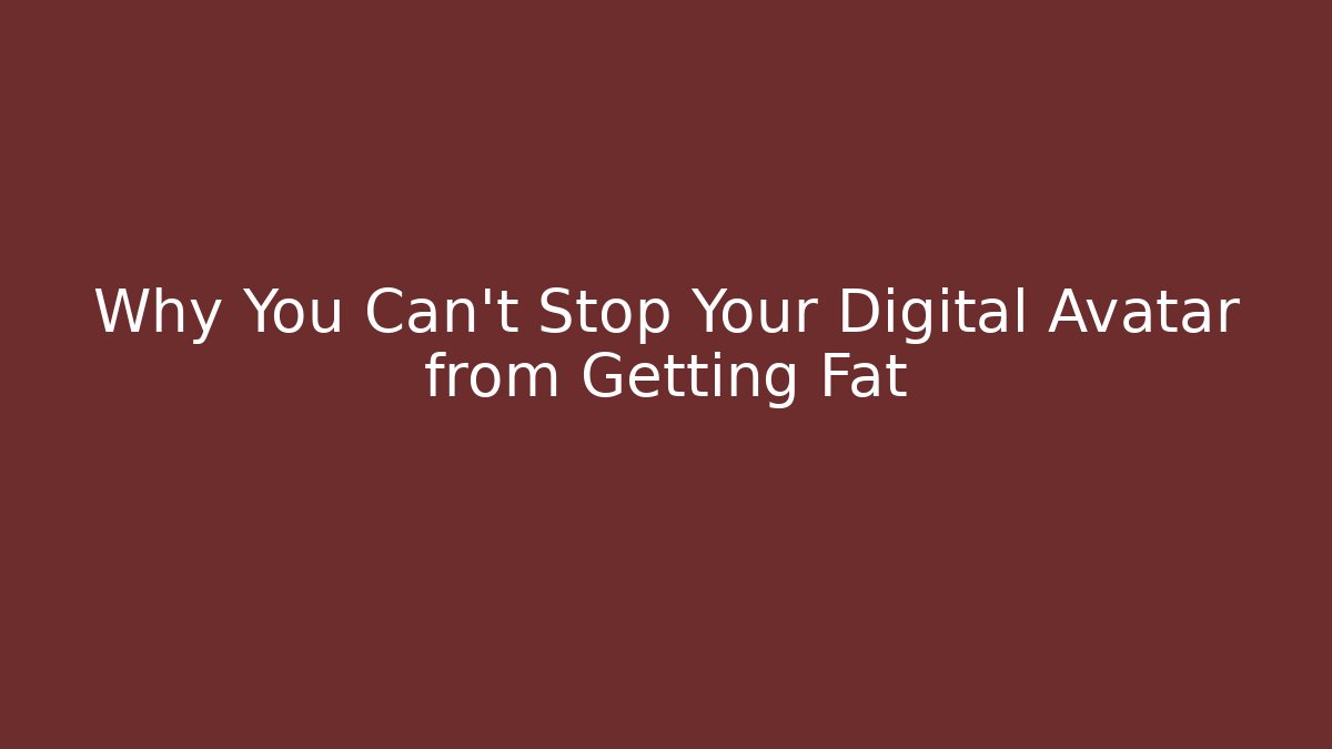 Why You Can't Stop Your Digital Avatar from Getting Fat