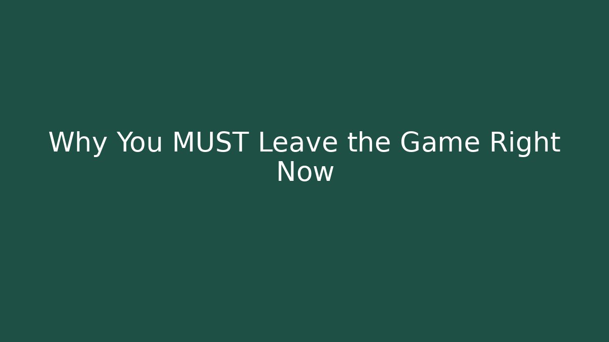 Why You MUST Leave the Game Right Now