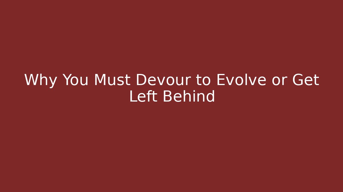 Why You Must Devour to Evolve or Get Left Behind
