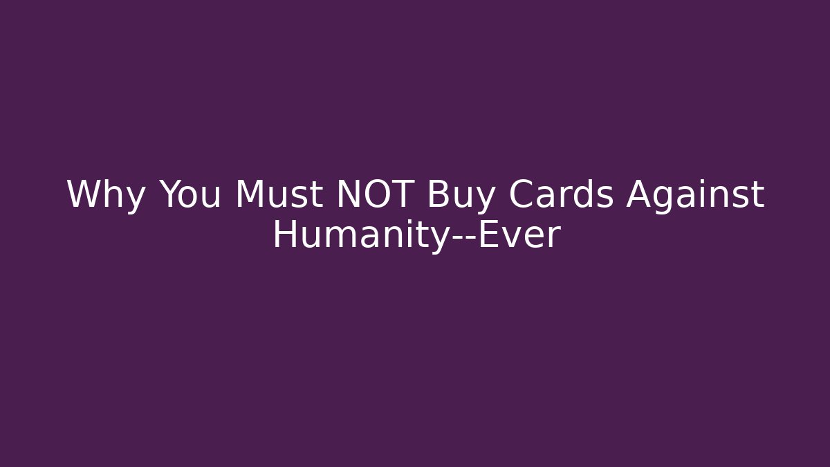 Why You Must NOT Buy Cards Against Humanity—Ever